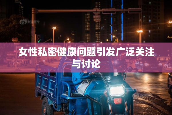 女性私密健康问题引发广泛关注与讨论