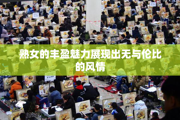 熟女的丰盈魅力展现出无与伦比的风情