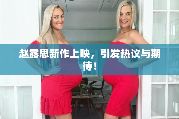 赵露思新作上映，引发热议与期待！