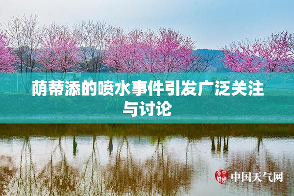 荫蒂添的喷水事件引发广泛关注与讨论