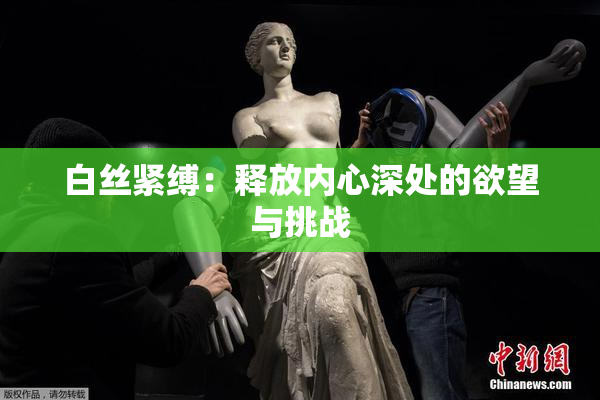 白丝紧缚：释放内心深处的欲望与挑战