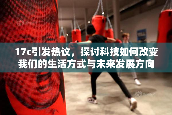 17c引发热议，探讨科技如何改变我们的生活方式与未来发展方向