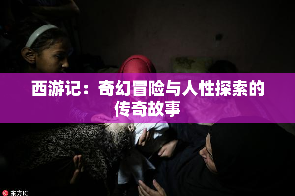西游记：奇幻冒险与人性探索的传奇故事