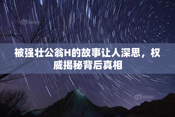 被强壮公翁H的故事让人深思，权威揭秘背后真相