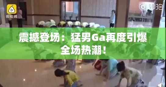 震撼登场：猛男Ga再度引爆全场热潮！