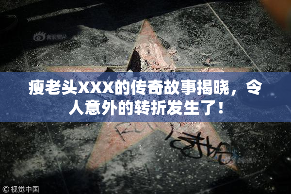 瘦老头XXX的传奇故事揭晓，令人意外的转折发生了！