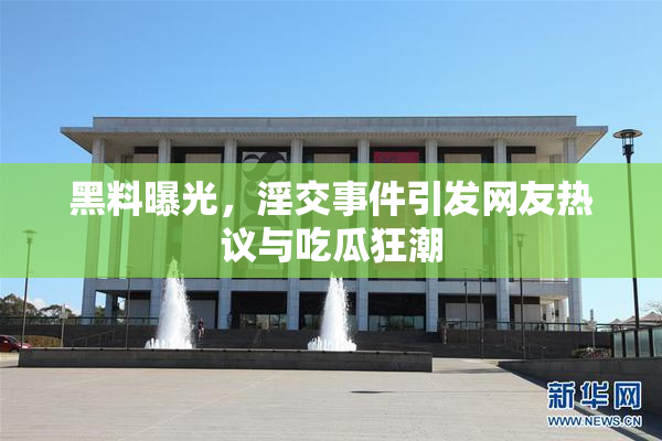 黑料曝光，淫交事件引发网友热议与吃瓜狂潮