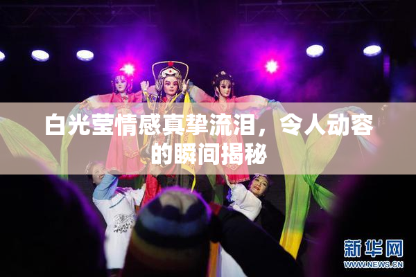 白光莹情感真挚流泪，令人动容的瞬间揭秘