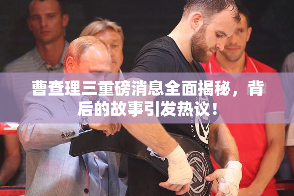 曹查理三重磅消息全面揭秘，背后的故事引发热议！