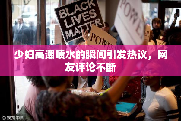 少妇高潮喷水的瞬间引发热议，网友评论不断