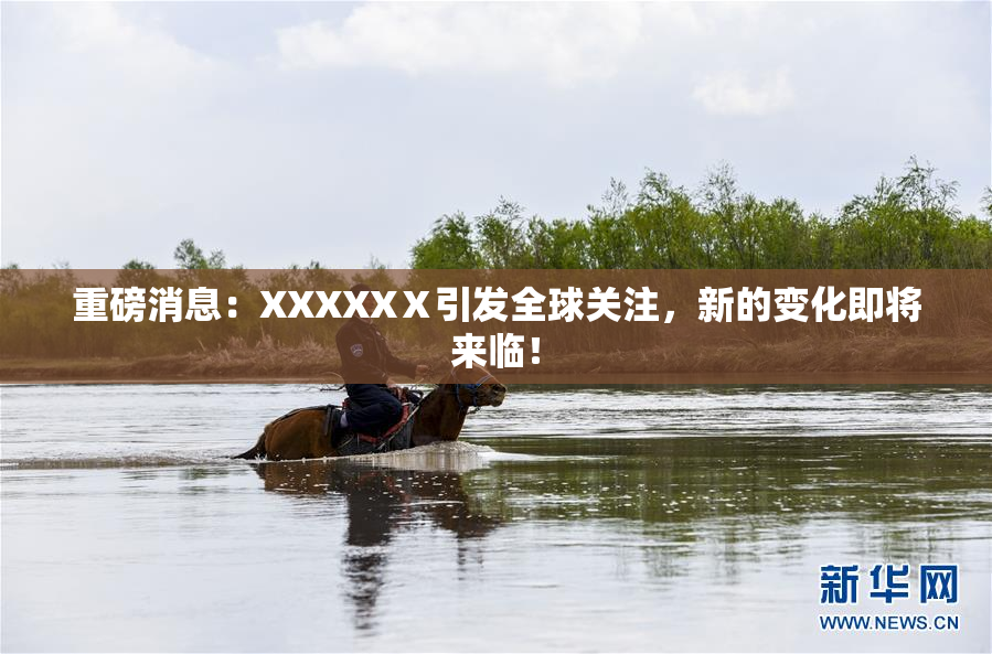 重磅消息：XXXXXⅩ引发全球关注，新的变化即将来临！