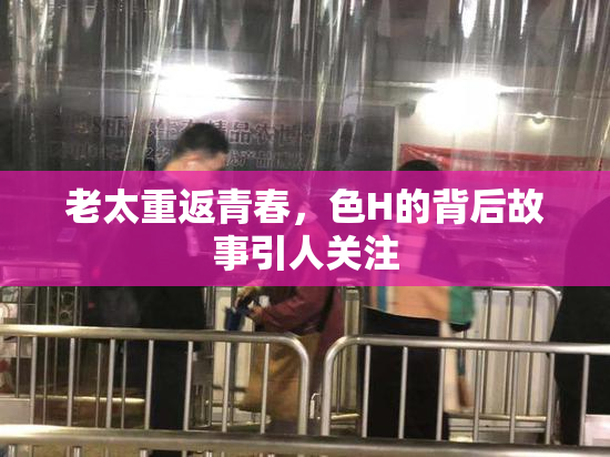 老太重返青春，色H的背后故事引人关注