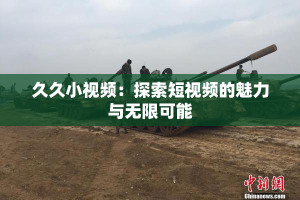 久久小视频：探索短视频的魅力与无限可能