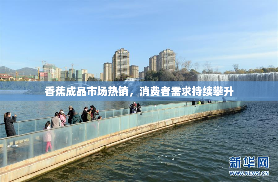 香蕉成品市场热销，消费者需求持续攀升