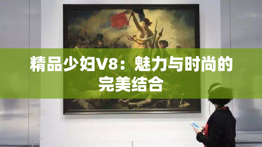 精品少妇V8：魅力与时尚的完美结合