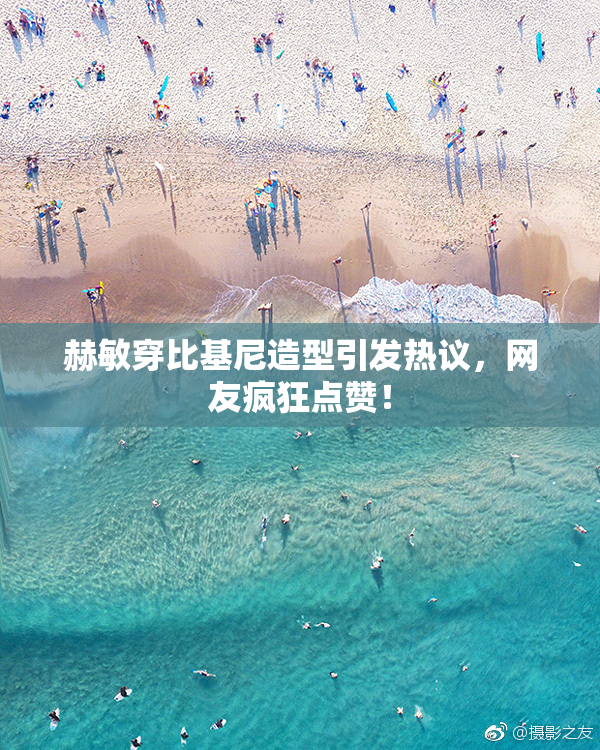 赫敏穿比基尼造型引发热议，网友疯狂点赞！