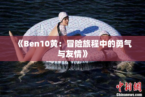 《Ben10黄：冒险旅程中的勇气与友情》
