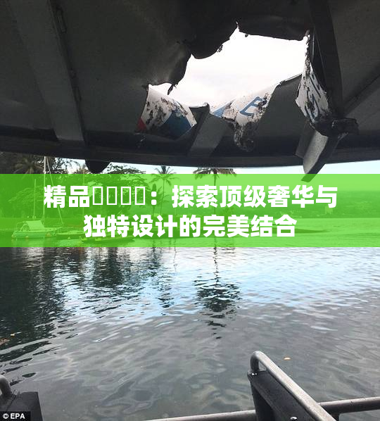 精品❌‌❌‌：探索顶级奢华与独特设计的完美结合