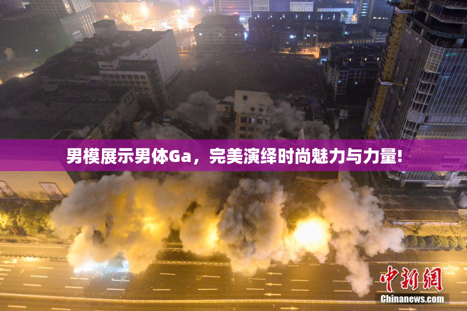 男模展示男体Ga，完美演绎时尚魅力与力量!