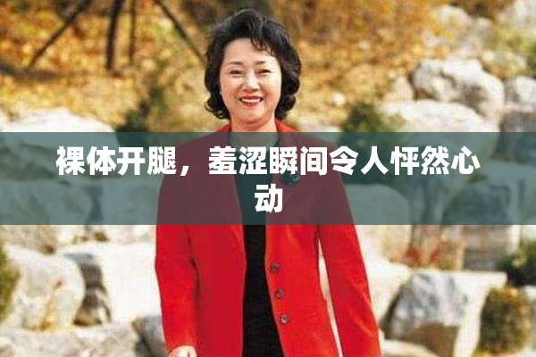 裸体开腿，羞涩瞬间令人怦然心动