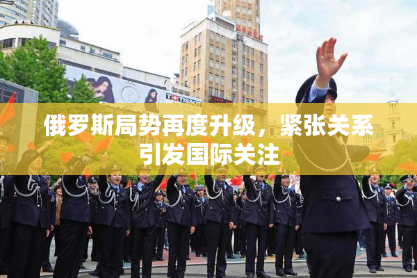 俄罗斯局势再度升级，紧张关系引发国际关注