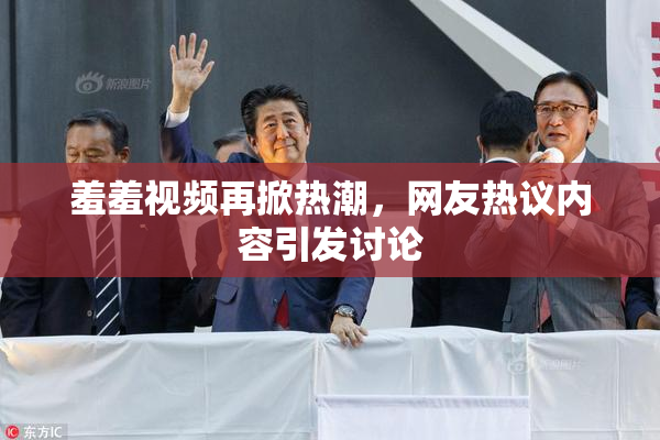 羞羞视频再掀热潮，网友热议内容引发讨论