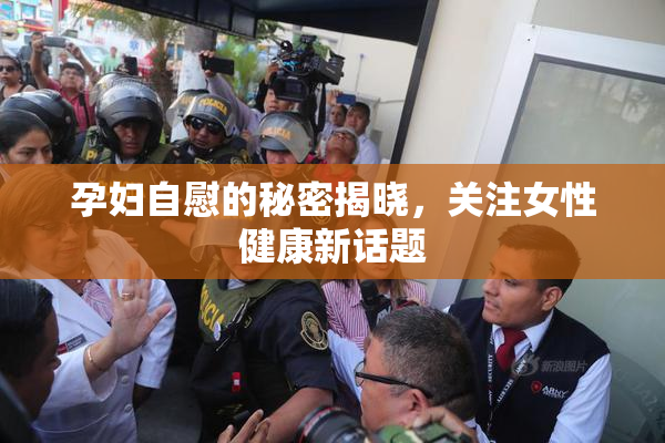 孕妇自慰的秘密揭晓，关注女性健康新话题