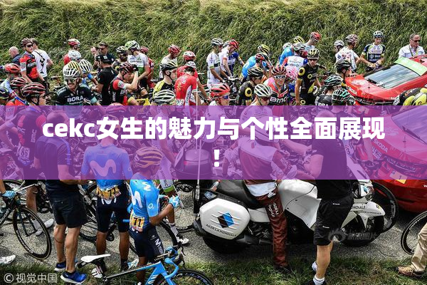 cekc女生的魅力与个性全面展现！