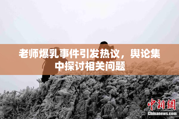 老师爆乳事件引发热议，舆论集中探讨相关问题