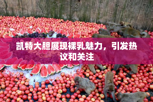 凯特大胆展现裸乳魅力，引发热议和关注