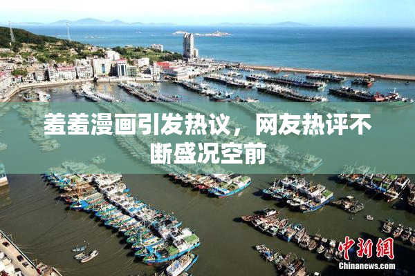 羞羞漫画引发热议，网友热评不断盛况空前