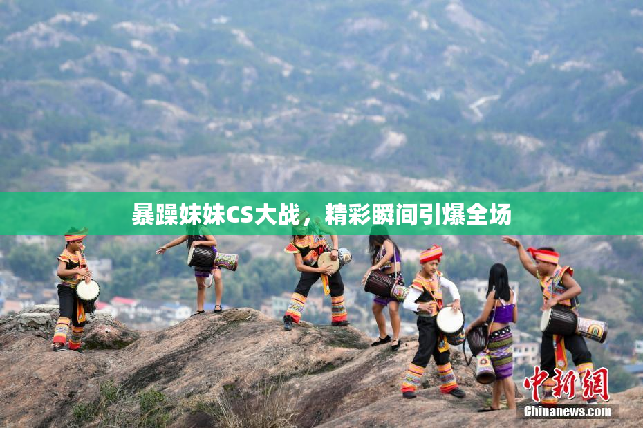 暴躁妹妹CS大战，精彩瞬间引爆全场