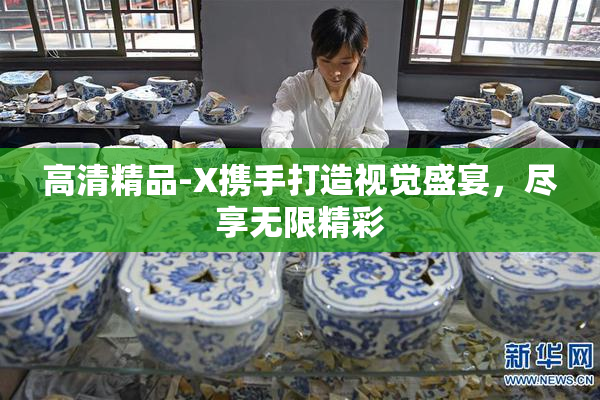 高清精品-X携手打造视觉盛宴，尽享无限精彩