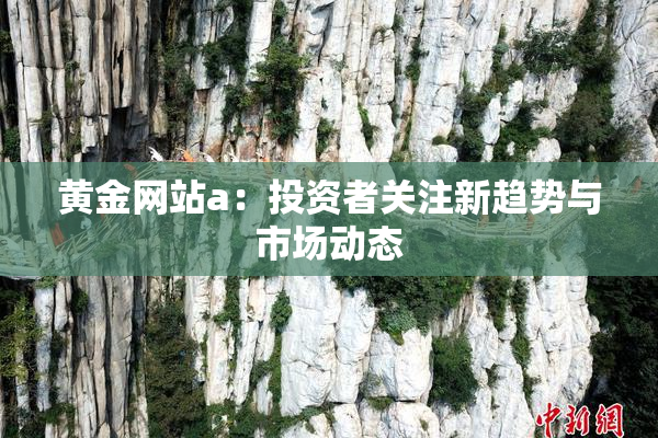 黄金网站a：投资者关注新趋势与市场动态