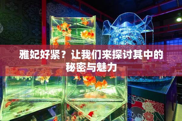雅妃好紧？让我们来探讨其中的秘密与魅力