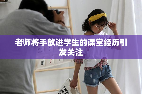 老师将手放进学生的课堂经历引发关注