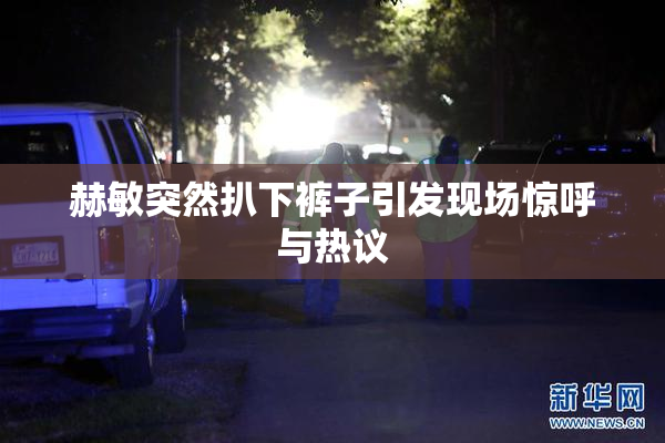 赫敏突然扒下裤子引发现场惊呼与热议