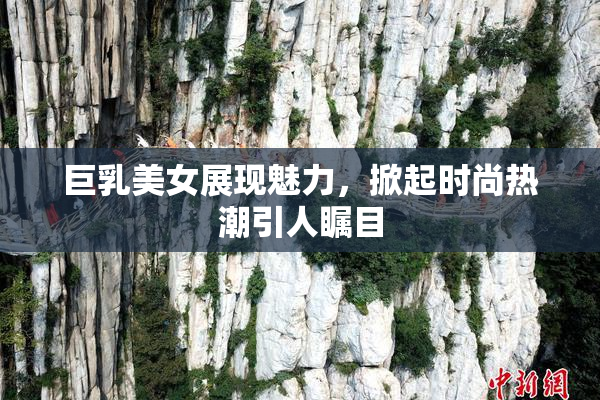 巨乳美女展现魅力，掀起时尚热潮引人瞩目