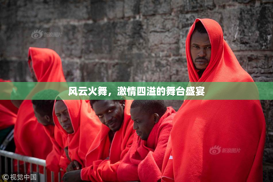 风云火舞，激情四溢的舞台盛宴