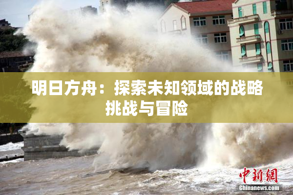 明日方舟：探索未知领域的战略挑战与冒险