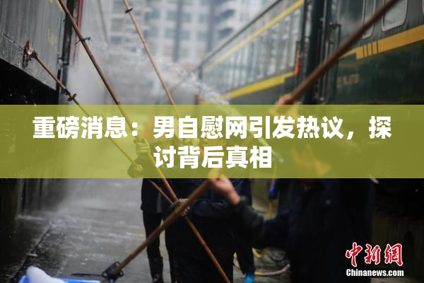 重磅消息：男自慰网引发热议，探讨背后真相