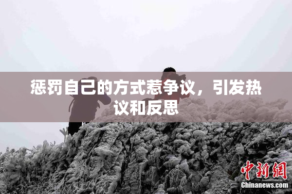 惩罚自己的方式惹争议，引发热议和反思