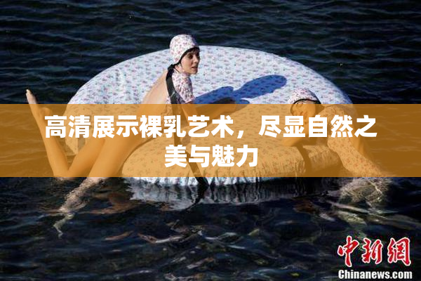 高清展示裸乳艺术，尽显自然之美与魅力