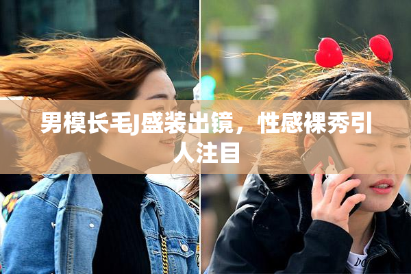 男模长毛J盛装出镜，性感裸秀引人注目