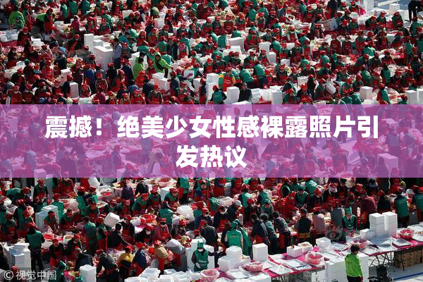 震撼！绝美少女性感裸露照片引发热议