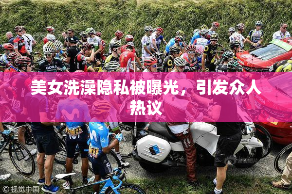 美女洗澡隐私被曝光，引发众人热议