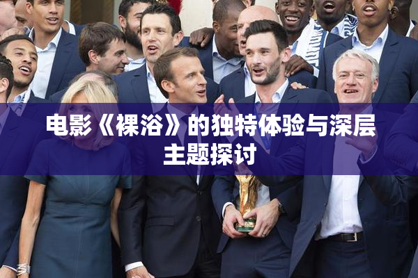 电影《裸浴》的独特体验与深层主题探讨