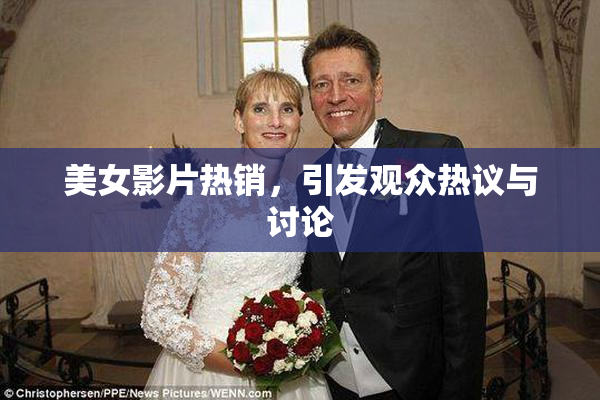 美女影片热销，引发观众热议与讨论