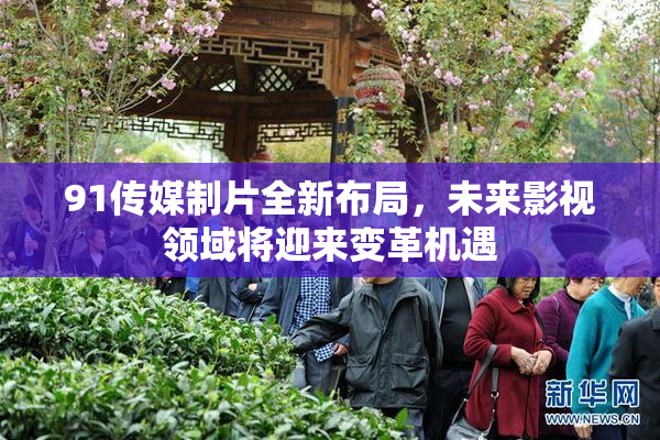 91传媒制片全新布局，未来影视领域将迎来变革机遇