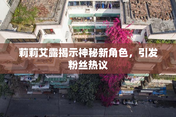 莉莉艾露揭示神秘新角色，引发粉丝热议